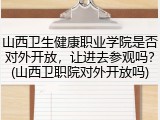 山西卫生健康职业学院是否对外开放，让进去参观吗？(山西卫职院对外开放吗)