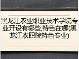 黑龙江农业职业技术学院专业开设有哪些,特色在哪(黑龙江农职院特色专业)