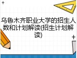 乌鲁木齐职业大学的招生人数和计划解读(招生计划解读)