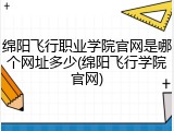 绵阳飞行职业学院官网是哪个网址多少(绵阳飞行学院官网)
