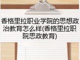 香格里拉职业学院的思想政治教育怎么样(香格里拉职院思政教育)