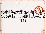 北京邮电大学是不是211或985高校(北京邮电大学是211)