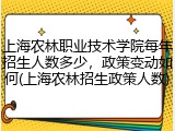 上海农林职业技术学院每年招生人数多少，政策变动如何(上海农林招生政策人数)