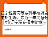 辽宁税务高等专科学校能自主招生吗，最近一年简章分析(辽宁税专招生简章)