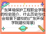 广东环境保护工程职业学院的校史简介，什么历史与社会背景下建校的(广东环保学院建校背景)