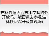 吉林铁道职业技术学院对外开放吗，能否进去参观(吉林铁职院开放参观吗)