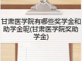 甘肃医学院有哪些奖学金和助学金呢(甘肃医学院奖助学金)