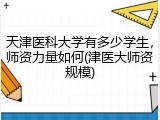天津医科大学有多少学生，师资力量如何(津医大师资规模)