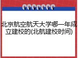北京航空航天大学哪一年成立建校的(北航建校时间)
