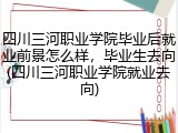 四川三河职业学院毕业后就业前景怎么样，毕业生去向(四川三河职业学院就业去向)