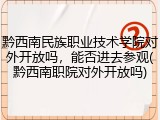 黔西南民族职业技术学院对外开放吗，能否进去参观(黔西南职院对外开放吗)