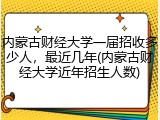 内蒙古财经大学一届招收多少人，最近几年(内蒙古财经大学近年招生人数)