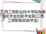 江西工商职业技术学院有哪些奖学金和助学金呢(江西工商职院奖助学金)
