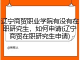 辽宁商贸职业学院有没有在职研究生，如何申请(辽宁商贸在职研究生申请)
