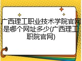 广西理工职业技术学院官网是哪个网址多少(广西理工职院官网)