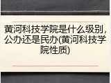 黄河科技学院是什么级别，公办还是民办(黄河科技学院性质)