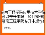 湖南工程学院应用技术学院可以专升本吗，如何操作(湖南工程学院专升本操作)