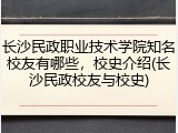 长沙民政职业技术学院知名校友有哪些，校史介绍(长沙民政校友与校史)