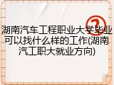 湖南汽车工程职业大学毕业可以找什么样的工作(湖南汽工职大就业方向)