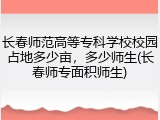 长春师范高等专科学校校园占地多少亩，多少师生(长春师专面积师生)