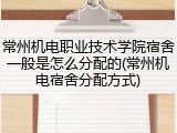 常州机电职业技术学院宿舍一般是怎么分配的(常州机电宿舍分配方式)