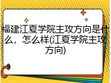福建江夏学院主攻方向是什么，怎么样(江夏学院主攻方向)