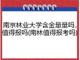 南京林业大学含金量量吗，值得报吗(南林值得报考吗)