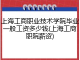 上海工商职业技术学院毕业一般工资多少钱(上海工商职院薪资)