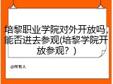 培黎职业学院对外开放吗，能否进去参观(培黎学院开放参观？)