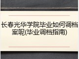 长春光华学院毕业如何调档案呢(毕业调档指南)