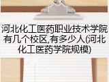 河北化工医药职业技术学院有几个校区,有多少人(河北化工医药学院规模)