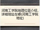 河南工学院地理位置介绍，详细地址在哪(河南工学院地址)