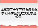 成都理工大学开设有哪些奖学和助学金(成理奖助学金设置)