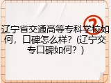 辽宁省交通高等专科学校如何，口碑怎么样？(辽宁交专口碑如何？)