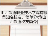 山西铁道职业技术学院有哪些知名校友，简单分析(山西铁道校友简介)