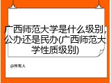 广西师范大学是什么级别，公办还是民办(广西师范大学性质级别)