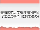 青海师范大学就读期间挂科了怎么办呢？(挂科怎么办)