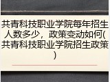 共青科技职业学院每年招生人数多少，政策变动如何(共青科技职业学院招生政策)