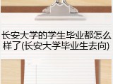 长安大学的学生毕业都怎么样了(长安大学毕业生去向)