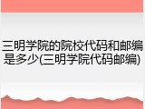 三明学院的院校代码和邮编是多少(三明学院代码邮编)