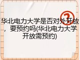 华北电力大学是否对外开放，要预约吗(华北电力大学开放需预约)