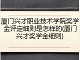 厦门兴才职业技术学院奖学金评定细则是怎样的(厦门兴才奖学金细则)