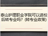 泰山护理职业学院可以进校后转专业吗？(转专业政策)