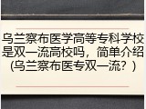 乌兰察布医学高等专科学校是双一流高校吗，简单介绍(乌兰察布医专双一流？)