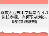 赣东职业技术学院是否可以进校参观，有何限制(赣东职院参观限制)