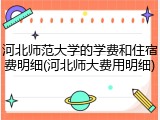 河北师范大学的学费和住宿费明细(河北师大费用明细)