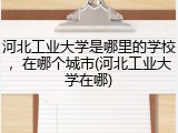 河北工业大学是哪里的学校，在哪个城市(河北工业大学在哪)