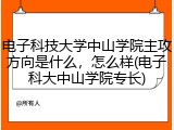 电子科技大学中山学院主攻方向是什么，怎么样(电子科大中山学院专长)