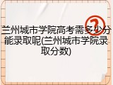 兰州城市学院高考需多少分能录取呢(兰州城市学院录取分数)