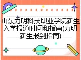 山东力明科技职业学院新生入学报道时间和指南(力明新生报到指南)
